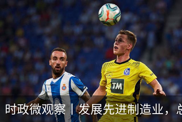 时政微观察丨发展先进制造业，总书记这样擘画